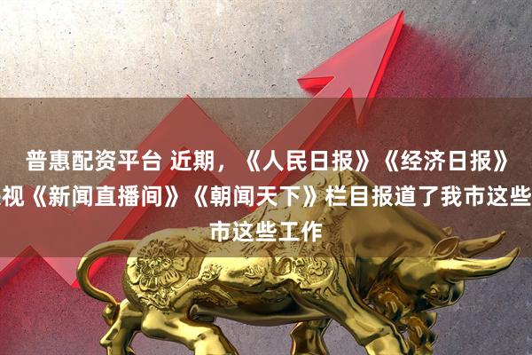 普惠配资平台 近期，《人民日报》《经济日报》和央视《新闻直播间》《朝闻天下》栏目报道了我市这些工作
