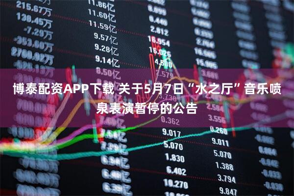 博泰配资APP下载 关于5月7日“水之厅”音乐喷泉表演暂停的公告