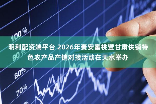 明利配资端平台 2026年秦安蜜桃暨甘肃供销特色农产品产销对接活动在天水举办