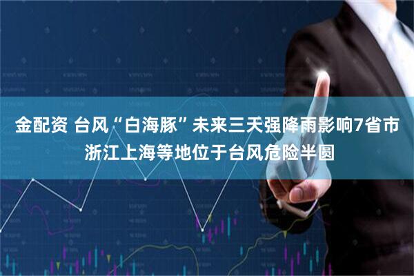 金配资 台风“白海豚”未来三天强降雨影响7省市 浙江上海等地位于台风危险半圆