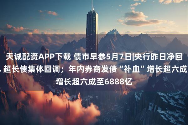 天诚配资APP下载 债市早参5月7日|央行昨日净回笼7669亿 超长债集体回调；年内券商发债“补血”增长超六成至6888亿