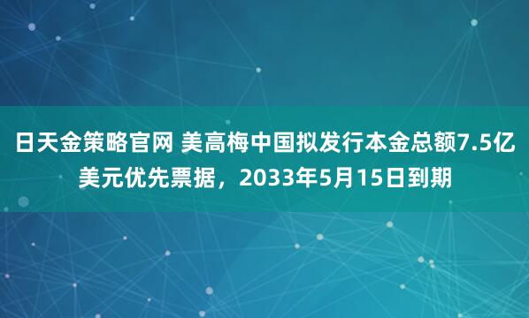 日天金策略官网 美高梅中国拟发行本金总额7.5亿美元优先票据，2033年5月15日到期