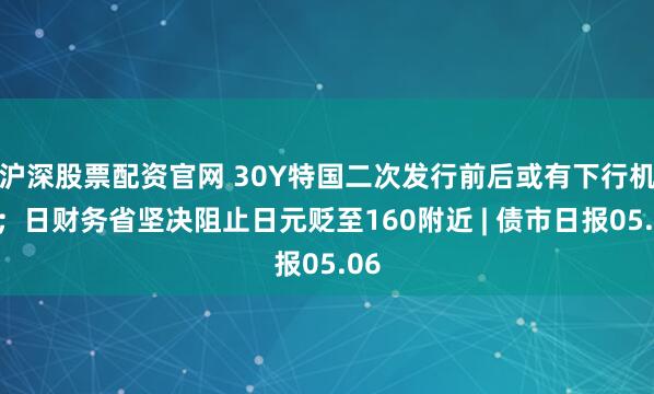 沪深股票配资官网 30Y特国二次发行前后或有下行机会；日财务省坚决阻止日元贬至160附近 | 债市日报05.06