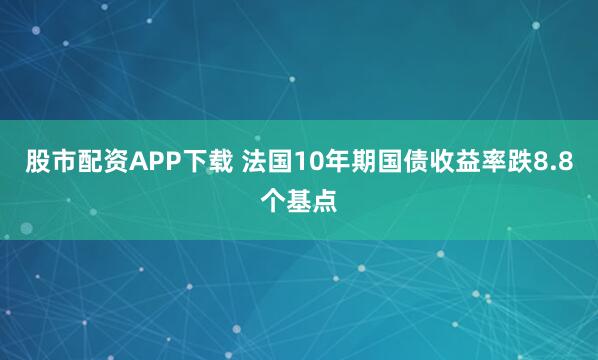 股市配资APP下载 法国10年期国债收益率跌8.8个基点