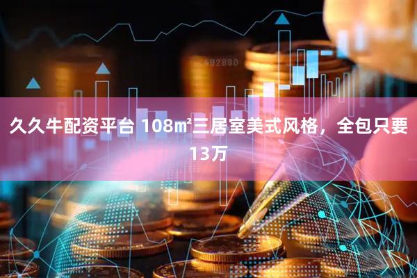 久久牛配资平台 108㎡三居室美式风格，全包只要13万