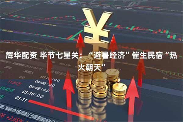 辉华配资 毕节七星关：“避暑经济”催生民宿“热火朝天”
