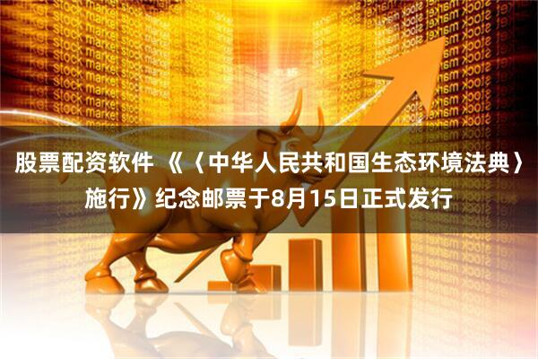 股票配资软件 《〈中华人民共和国生态环境法典〉施行》纪念邮票于8月15日正式发行