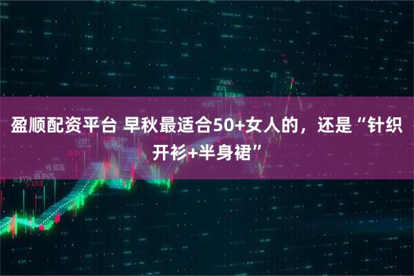盈顺配资平台 早秋最适合50+女人的，还是“针织开衫+半身裙”