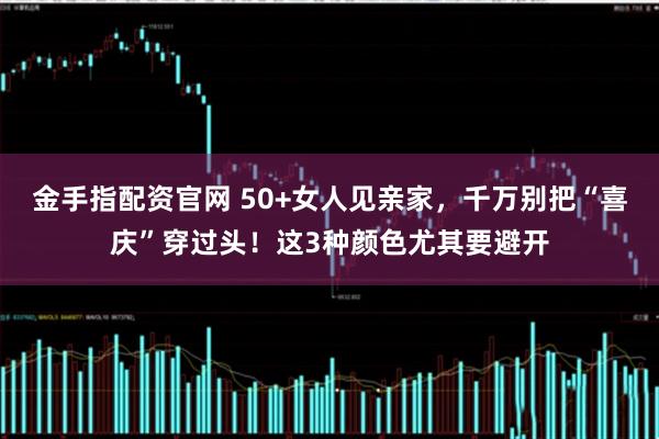 金手指配资官网 50+女人见亲家，千万别把“喜庆”穿过头！这3种颜色尤其要避开