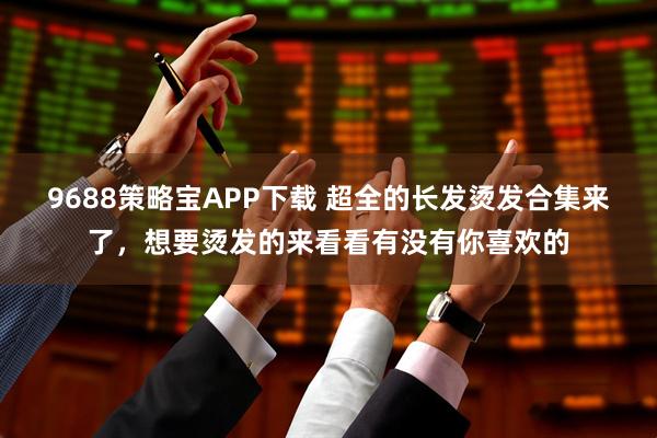 9688策略宝APP下载 超全的长发烫发合集来了，想要烫发的来看看有没有你喜欢的