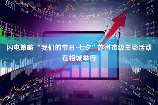 闪电策略 “我们的节日·七夕”苏州市级主场活动在相城举行
