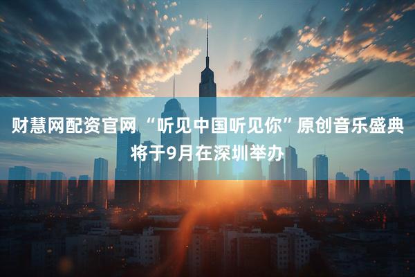 财慧网配资官网 “听见中国听见你”原创音乐盛典将于9月在深圳举办