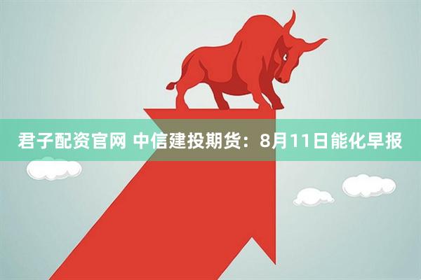 君子配资官网 中信建投期货：8月11日能化早报
