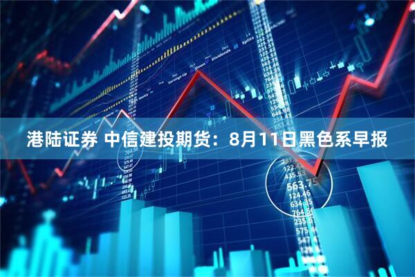 港陆证券 中信建投期货：8月11日黑色系早报
