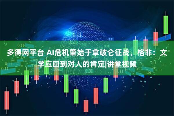 多得网平台 AI危机肇始于拿破仑征战，格非：文学应回到对人的肯定|讲堂视频