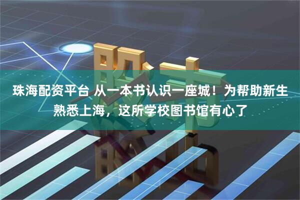 珠海配资平台 从一本书认识一座城！为帮助新生熟悉上海，这所学校图书馆有心了