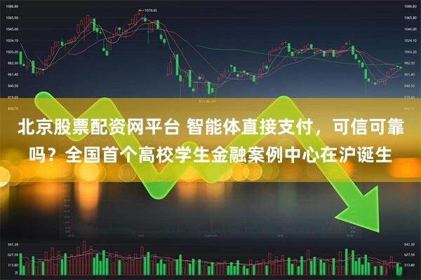 北京股票配资网平台 智能体直接支付，可信可靠吗？全国首个高校学生金融案例中心在沪诞生