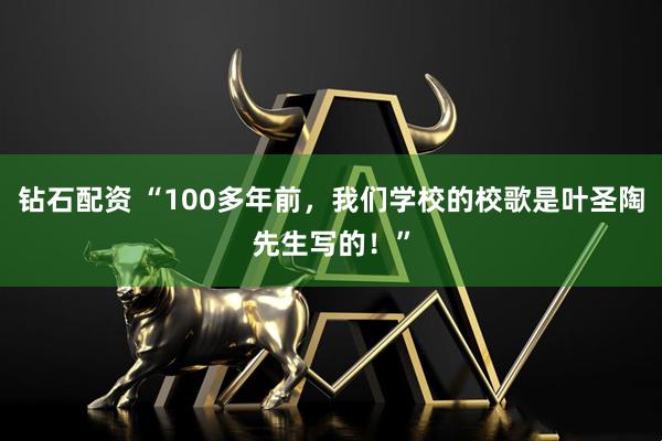 钻石配资 “100多年前，我们学校的校歌是叶圣陶先生写的！”